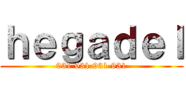 ｈｅｇａｄｅｌ (931 931 931 931)