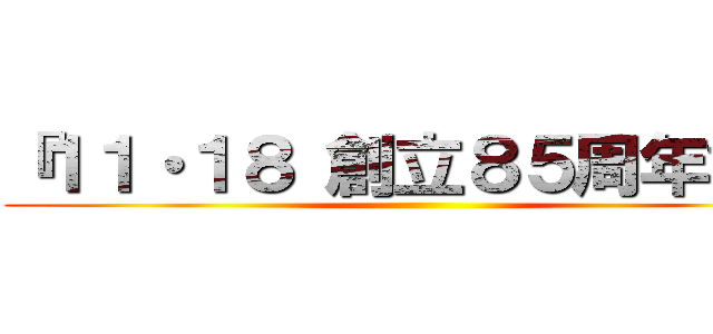 『１１・１８ 創立８５周年記念 ()