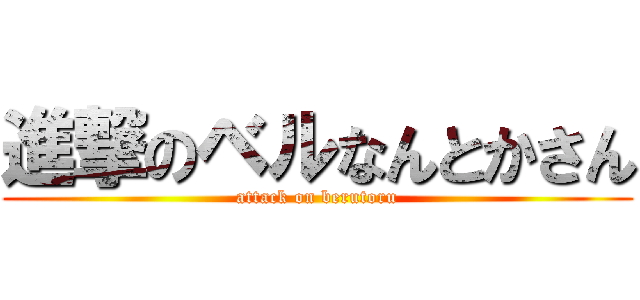 進撃のベルなんとかさん (attack on berutoru)