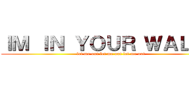 ＩＭ ＩＮ ＹＯＵＲ ＷＡＬＬＳ (let me out let me out let me out)