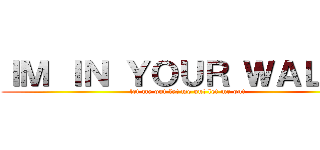 ＩＭ ＩＮ ＹＯＵＲ ＷＡＬＬＳ (let me out let me out let me out)