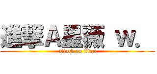 進撃Ａ星薇 ｗ． (attack on titan)