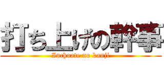 打ち上げの幹事 (Inchoate no kanji)