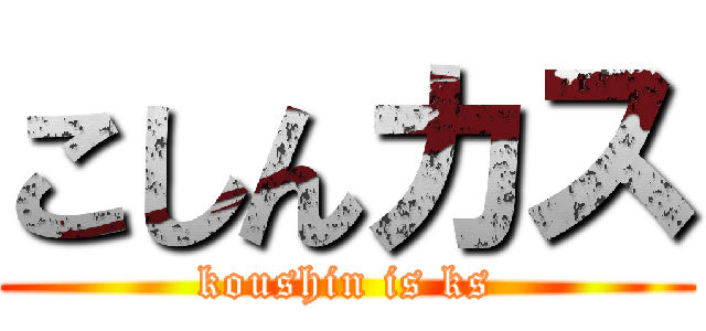 こしんカス (koushin is ks)
