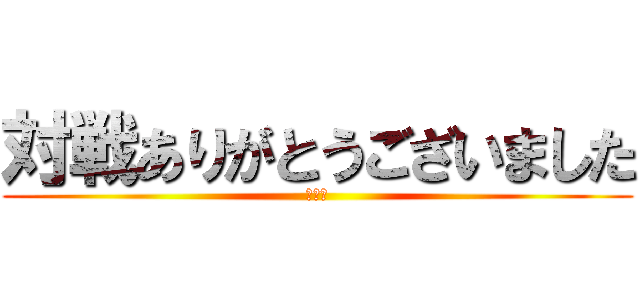 対戦ありがとうございました (対あり)
