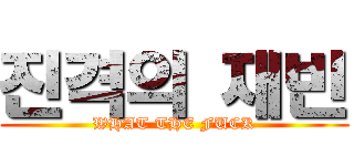 진격의 재빈 (WHAT THE FUCK)