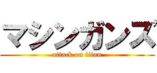 マシンガンズ (attack on titan)