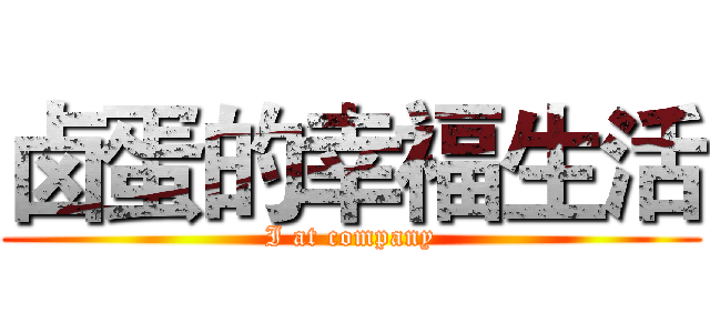 卤蛋的幸福生活 (I at company)