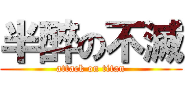半醉の不滅 (attack on titan)