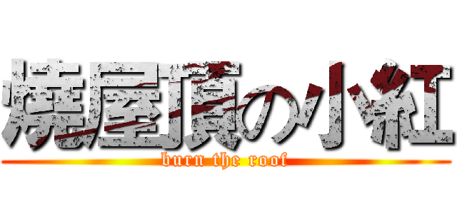 燒屋頂の小紅 (burn the roof)