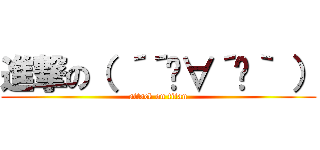 進撃の（ ´´ิ∀´ิ｀ ） (attack on titan)