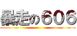 暴走の６０６ ()