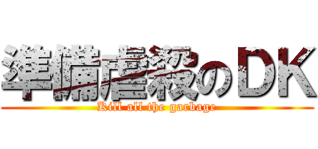 準備虐殺のＤＫ (Kill all the garbage)