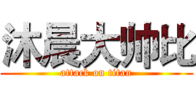 沐晨大帅比 (attack on titan)