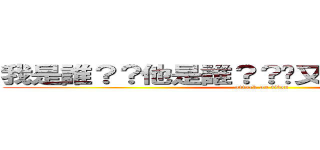 我是誰？？他是誰？？你又他媽的是誰？？ (attack on titan)