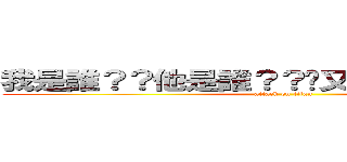 我是誰？？他是誰？？你又他媽的是誰？？ (attack on titan)