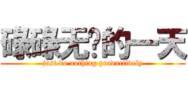 碌碌无为的一天 (just do nothing productively)