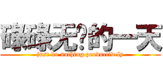 碌碌无为的一天 (just do nothing productively)