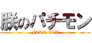 朕のパチモン (FAKE  VIP)