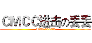 ＣＭＣＣ进击の丢丢 (attack on cmcc)