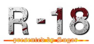 Ｒ‐１８ (presented by Sugar)