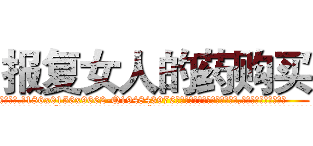 报复女人的药购买 (报复女人的药购买【电.话186x0156x9662-Q194843976林氏药业】我们做的是长期生意,靠的是老客户长期支持
参考消息网2月20日报道 韩媒称，“剩女多、离婚率高的城市，房价一定会上涨。”这是中国经济学家金岩石2016年12月参加在上海举行的房地产相关论坛时说的话。
)