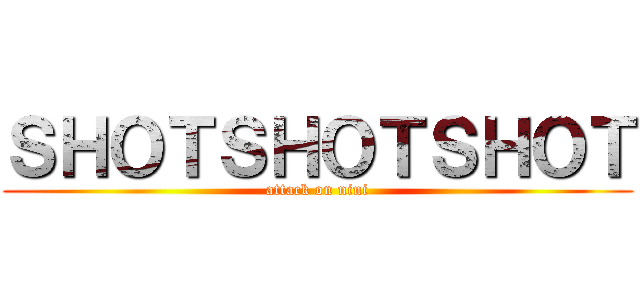 ＳＨＯＴＳＨＯＴＳＨＯＴ (attack on nini)