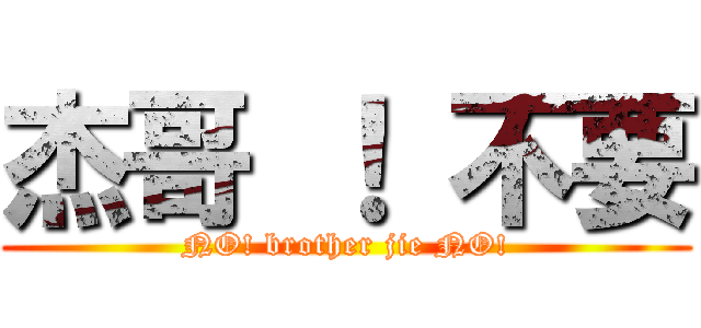 杰哥 ！ 不要 (NO! brother jie NO!)