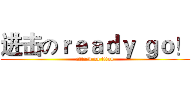 进击のｒｅａｄｙ ｇｏ！ (attack on titan)