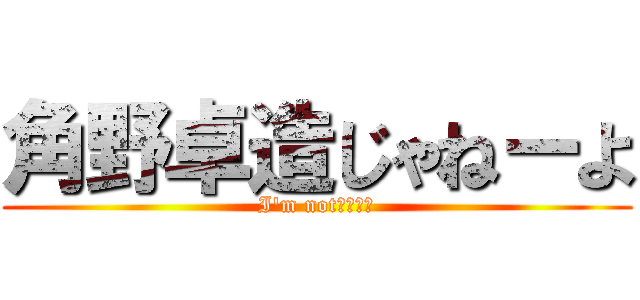 角野卓造じゃねーよ (I'm not角野卓造)