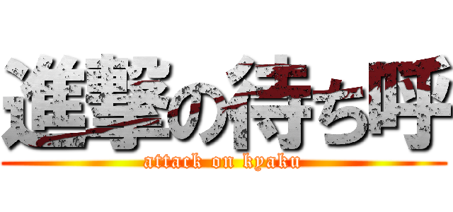 進撃の待ち呼 (attack on kyaku)