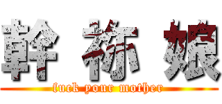 幹 祢 娘 (fuck your mother)