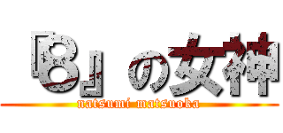 『８』の女神 (natsumi matsuoka)