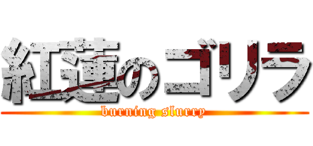 紅蓮のゴリラ (burning slurry)
