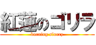 紅蓮のゴリラ (burning slurry)