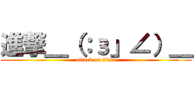 進撃＿（：з」∠）＿ (attack on titan)