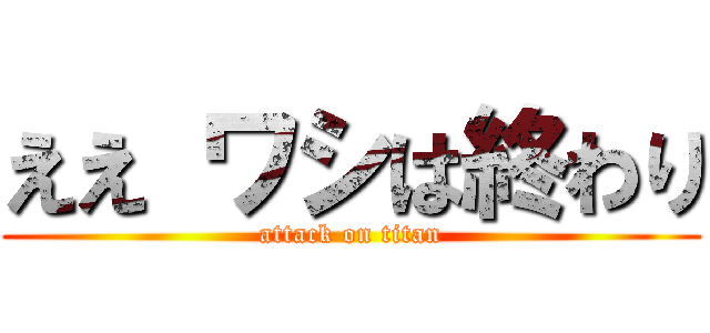 ええ ワシは終わり (attack on titan)