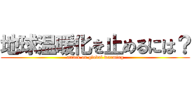 地球温暖化を止めるには？ (attack on global warming)
