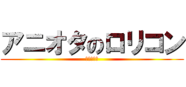 アニオタのロリコン (川村京一郎)