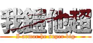 我鎧他超 (I armor he super big)