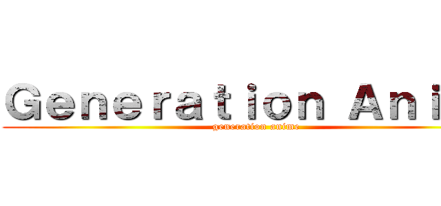 Ｇｅｎｅｒａｔｉｏｎ Ａｎｉｍｅ (generation anime)