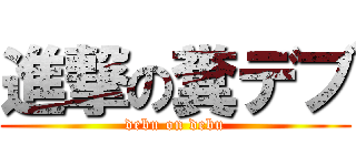 進撃の糞デブ (debu on debu)