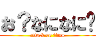 お？なになに〜 (attack on titan)