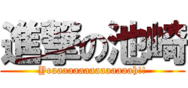 進撃の池崎 (Yeaaaaaaaaaaaaaaah!!)