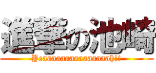 進撃の池崎 (Yeaaaaaaaaaaaaaaah!!)