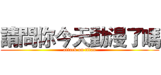 請問你今天動漫了嗎 (attack on titan)