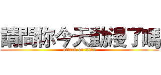 請問你今天動漫了嗎 (attack on titan)