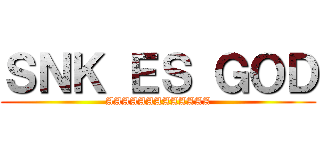 ＳＮＫ ＥＳ ＧＯＤ (AAAAAAAAAAAAA)