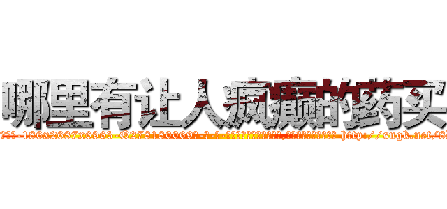 哪里有让人疯癫的药买 (哪里有让人疯癫的药买【电-186x2687x6963-Q278180069元-吉-药-业】我们做的是长期生意,靠的是老客户长期支持 http://sngk.net/8D6A4u
)