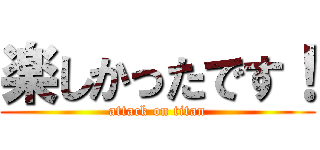 楽しかったです！ (attack on titan)